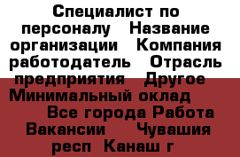 Специалист по персоналу › Название организации ­ Компания-работодатель › Отрасль предприятия ­ Другое › Минимальный оклад ­ 19 000 - Все города Работа » Вакансии   . Чувашия респ.,Канаш г.